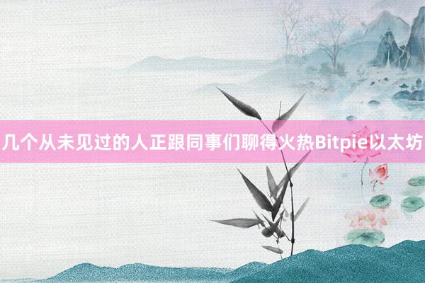 几个从未见过的人正跟同事们聊得火热Bitpie以太坊