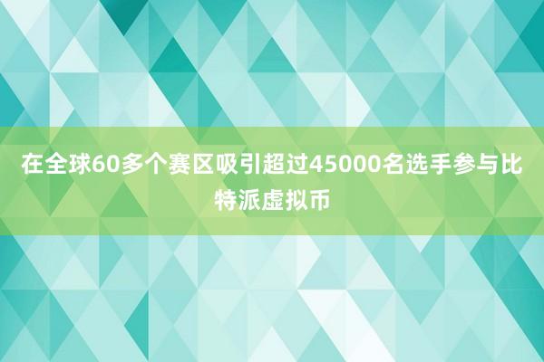 在全球60多个赛区吸引超过45000名选手参与比特派虚拟币