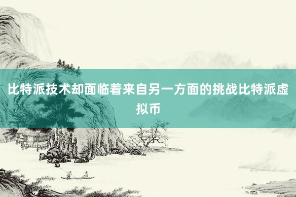 比特派技术却面临着来自另一方面的挑战比特派虚拟币