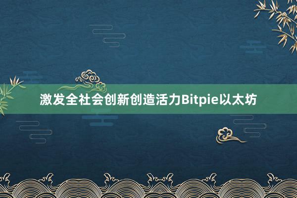 激发全社会创新创造活力Bitpie以太坊