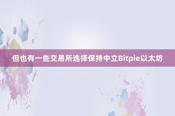 但也有一些交易所选择保持中立Bitpie以太坊