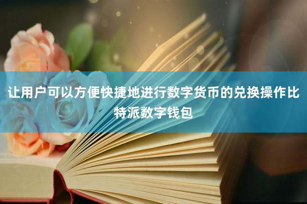 让用户可以方便快捷地进行数字货币的兑换操作比特派数字钱包