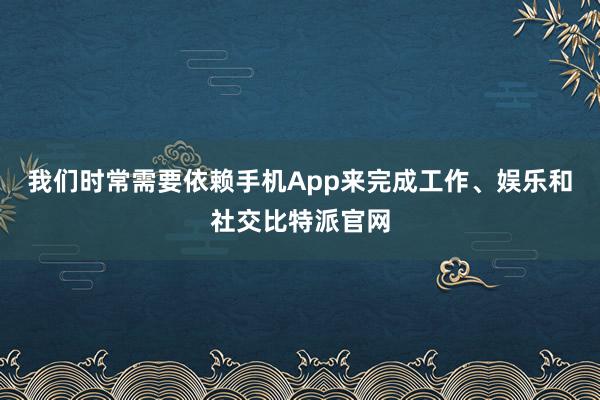 我们时常需要依赖手机App来完成工作、娱乐和社交比特派官网