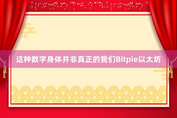 这种数字身体并非真正的我们Bitpie以太坊