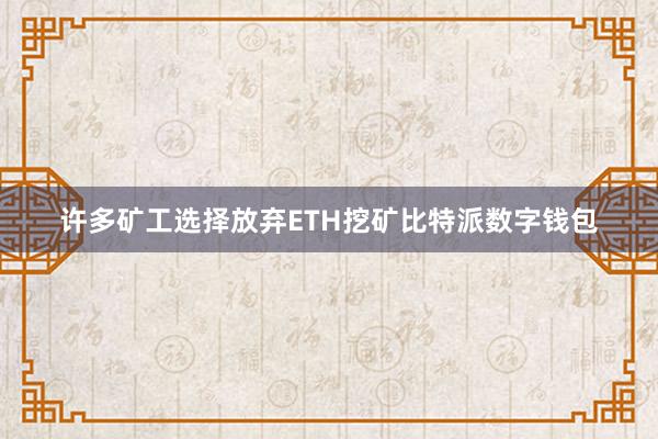 许多矿工选择放弃ETH挖矿比特派数字钱包