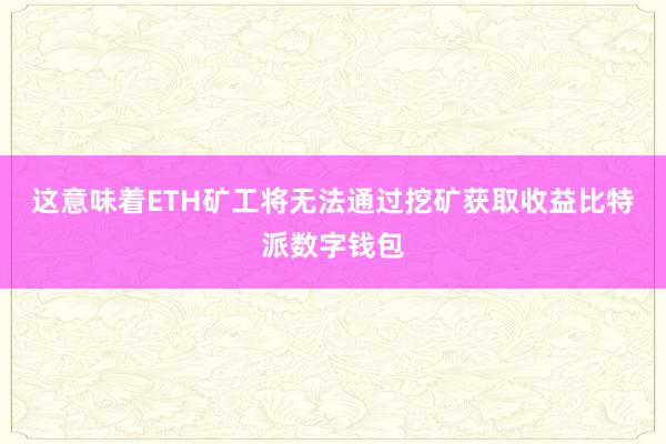 这意味着ETH矿工将无法通过挖矿获取收益比特派数字钱包