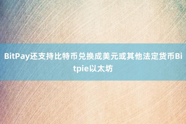 BitPay还支持比特币兑换成美元或其他法定货币Bitpie以太坊