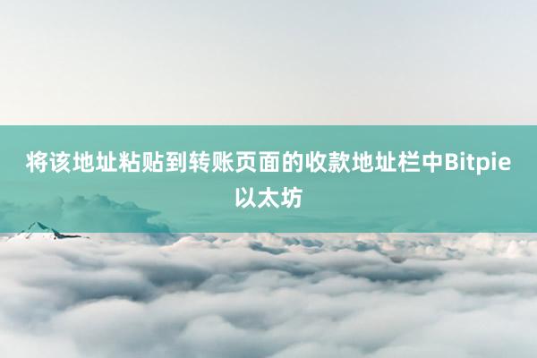 将该地址粘贴到转账页面的收款地址栏中Bitpie以太坊