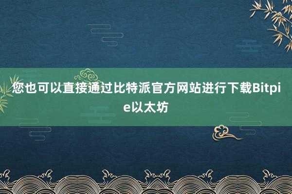 您也可以直接通过比特派官方网站进行下载Bitpie以太坊