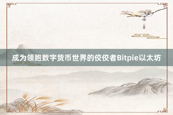 成为领跑数字货币世界的佼佼者Bitpie以太坊