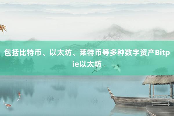 包括比特币、以太坊、莱特币等多种数字资产Bitpie以太坊