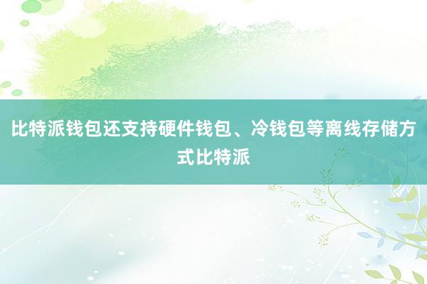 比特派钱包还支持硬件钱包、冷钱包等离线存储方式比特派