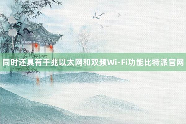 同时还具有千兆以太网和双频Wi-Fi功能比特派官网