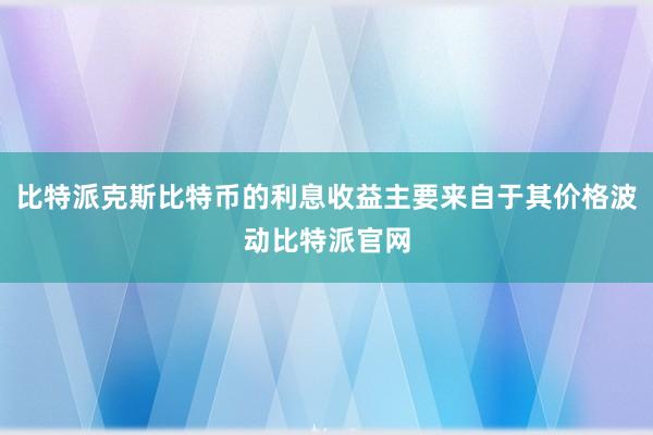 比特派克斯比特币的利息收益主要来自于其价格波动比特派官网