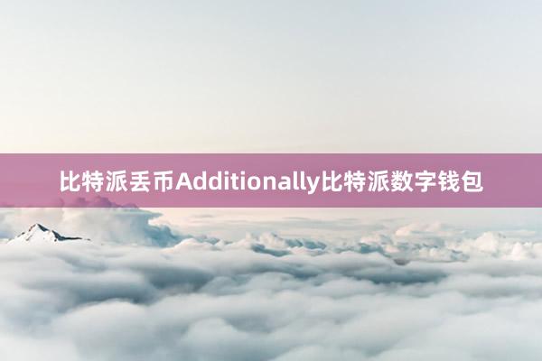 比特派丢币Additionally比特派数字钱包