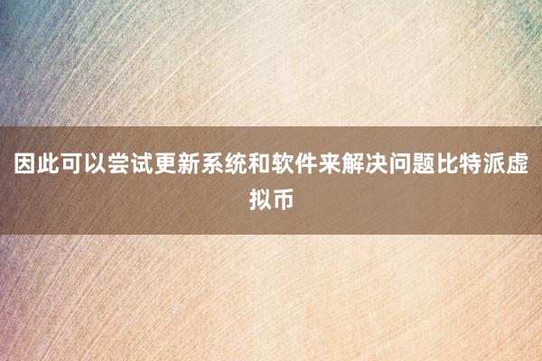 因此可以尝试更新系统和软件来解决问题比特派虚拟币