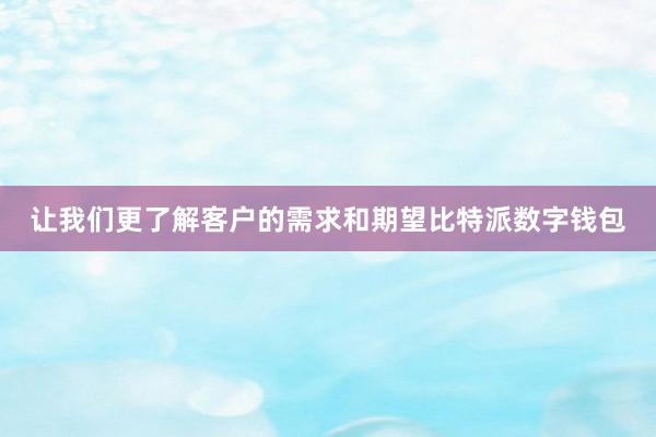 让我们更了解客户的需求和期望比特派数字钱包