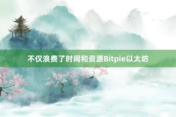 不仅浪费了时间和资源Bitpie以太坊