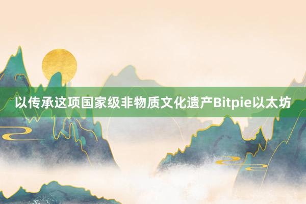 以传承这项国家级非物质文化遗产Bitpie以太坊