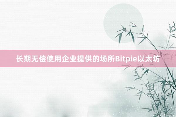 长期无偿使用企业提供的场所Bitpie以太坊