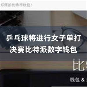 乒乓球将进行女子单打决赛比特派数字钱包